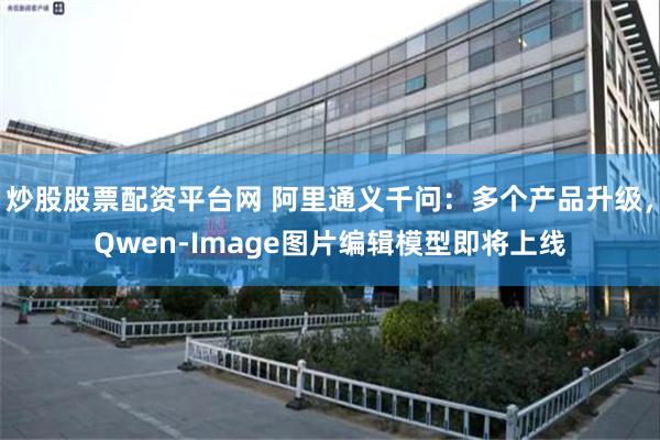 炒股股票配资平台网 阿里通义千问：多个产品升级，Qwen-Image图片编辑模型即将上线