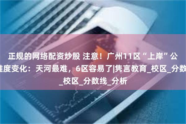 正规的网络配资炒股 注意！广州11区“上岸”公办普高难度变化：天河最难，6区容易了|隽言教育_校区_分数线_分析