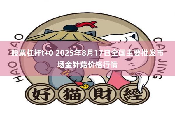 股票杠杆t+0 2025年8月17日全国主要批发市场金针菇价格行情