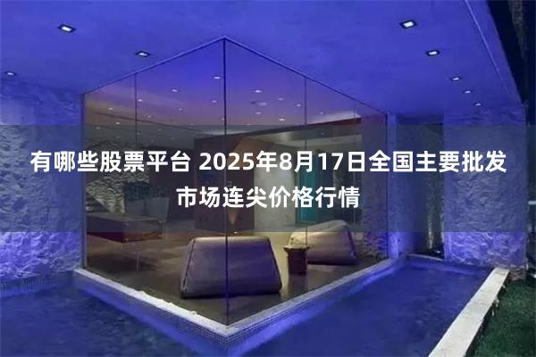 有哪些股票平台 2025年8月17日全国主要批发市场连尖价格行情