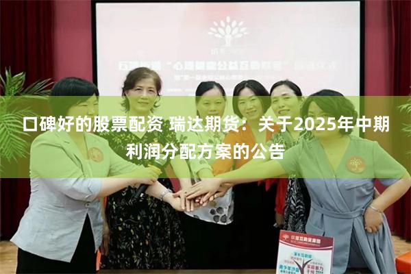 口碑好的股票配资 瑞达期货：关于2025年中期利润分配方案的公告