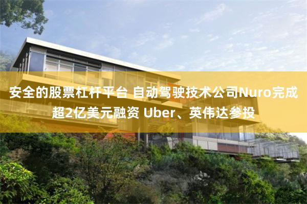 安全的股票杠杆平台 自动驾驶技术公司Nuro完成超2亿美元融资 Uber、英伟达参投