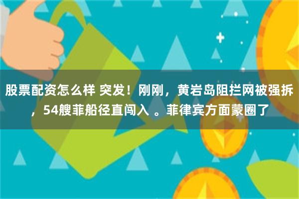 股票配资怎么样 突发！刚刚，黄岩岛阻拦网被强拆，54艘菲船径直闯入 。菲律宾方面蒙圈了