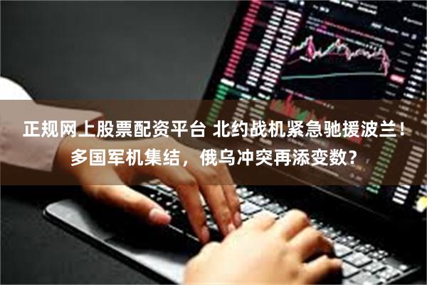 正规网上股票配资平台 北约战机紧急驰援波兰！多国军机集结，俄乌冲突再添变数？