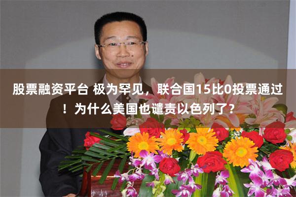 股票融资平台 极为罕见，联合国15比0投票通过！为什么美国也谴责以色列了？