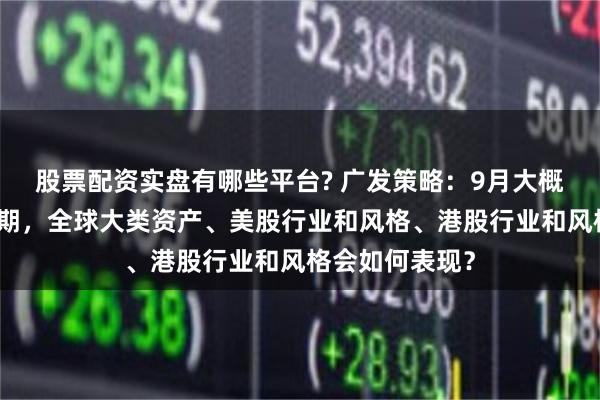股票配资实盘有哪些平台? 广发策略：9月大概率重启降息周期，全球大类资产、美股行业和风格、港股行业和风格会如何表现？