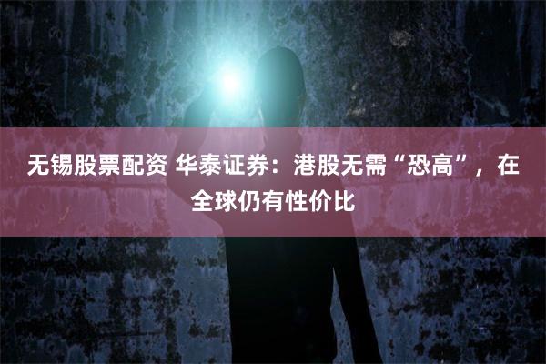 无锡股票配资 华泰证券：港股无需“恐高”，在全球仍有性价比
