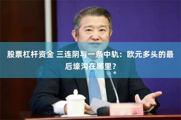 股票杠杆资金 三连阴与一条中轨：欧元多头的最后壕沟在哪里？