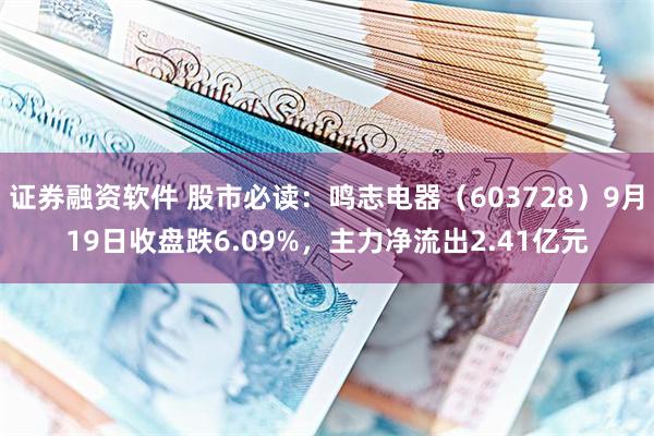 证券融资软件 股市必读：鸣志电器（603728）9月19日收盘跌6.09%，主力净流出2.41亿元