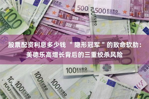 股票配资利息多少钱 ＂隐形冠军＂的致命软肋：美德乐高增长背后的三重绞杀风险