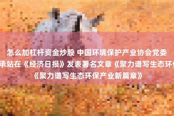 怎么加杠杆资金炒股 中国环境保护产业协会党委书记 、会长郭承站在《经济日报》发表署名文章《聚力谱写生态环保产业新篇章》