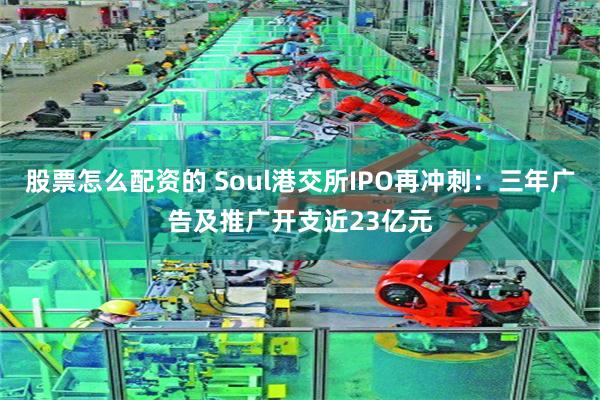 股票怎么配资的 Soul港交所IPO再冲刺:三年广告及推广开支近23亿元