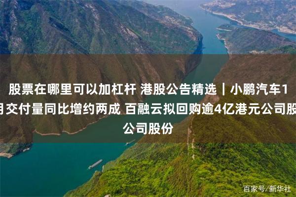 股票在哪里可以加杠杆 港股公告精选｜小鹏汽车11月交付量同比增约两成 百融云拟回购逾4亿港元公司股份