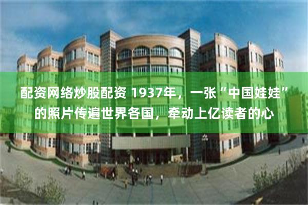 配资网络炒股配资 1937年，一张“中国娃娃”的照片传遍世界各国，牵动上亿读者的心
