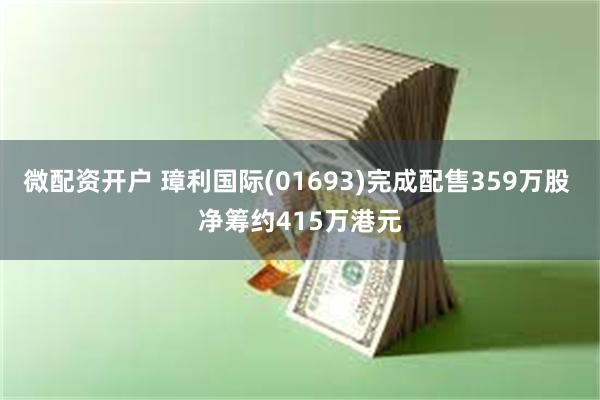 微配资开户 璋利国际(01693)完成配售359万股 净筹约415万港元