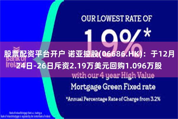 股票配资平台开户 诺亚控股(06686.HK)：于12月24日-26日斥资2.19万美元回购1.096万股