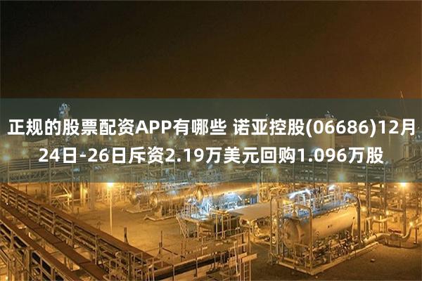 正规的股票配资APP有哪些 诺亚控股(06686)12月24日-26日斥资2.19万美元回购1.096万股