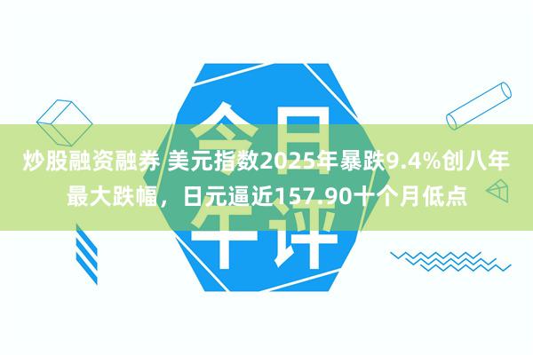 炒股融资融券 美元指数2025年暴跌9.4%创八年最大跌幅，日元逼近157.90十个月低点